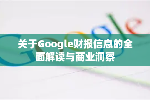 关于Google财报信息的全面解读与商业洞察