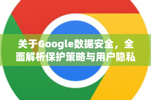 关于Google数据安全，全面解析保护策略与用户隐私挑战
