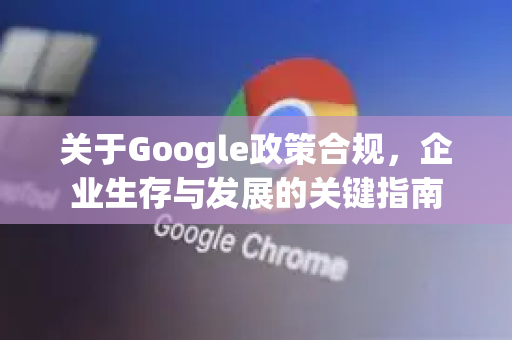 关于Google政策合规，企业生存与发展的关键指南-第1张图片-Google Chrome官方首页_极速谷歌浏览器