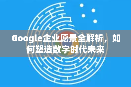 Google企业愿景全解析，如何塑造数字时代未来