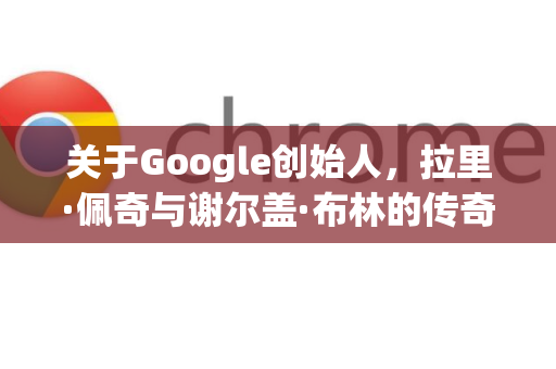 关于Google创始人，拉里·佩奇与谢尔盖·布林的传奇之路与科技变革