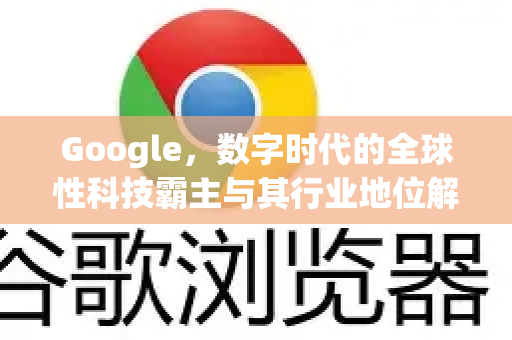 Google，数字时代的全球性科技霸主与其行业地位解析