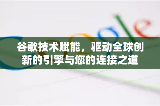 谷歌技术赋能，驱动全球创新的引擎与您的连接之道-第1张图片-Google Chrome官方首页_极速谷歌浏览器
