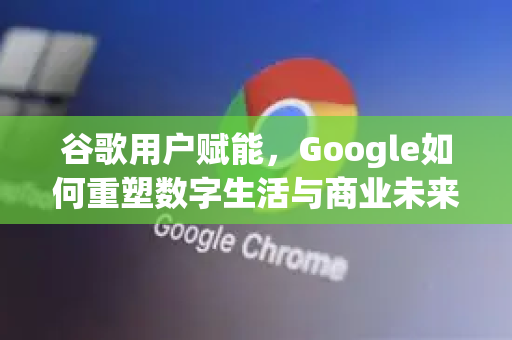 谷歌用户赋能，Google如何重塑数字生活与商业未来-第1张图片-Google Chrome官方首页_极速谷歌浏览器
