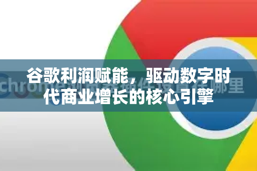 谷歌利润赋能，驱动数字时代商业增长的核心引擎-第1张图片-Google Chrome官方首页_极速谷歌浏览器