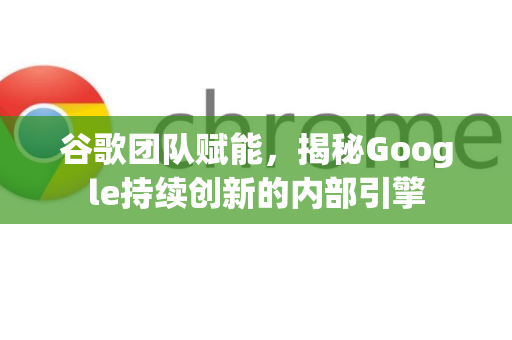 谷歌团队赋能，揭秘Google持续创新的内部引擎-第1张图片-Google Chrome官方首页_极速谷歌浏览器