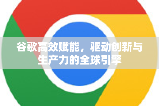 谷歌高效赋能，驱动创新与生产力的全球引擎-第1张图片-Google Chrome官方首页_极速谷歌浏览器