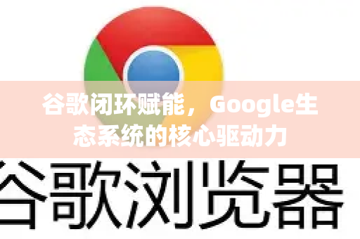 谷歌闭环赋能，Google生态系统的核心驱动力-第1张图片-Google Chrome官方首页_极速谷歌浏览器