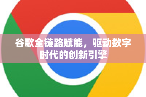 谷歌全链路赋能,驱动数字时代的创新引擎-第1张图片-Google Chrome官方首页_极速谷歌浏览器 谷歌全链路赋能,驱动数字时代的创新引擎-第1张图片-Google Chrome官方首页_极速谷歌浏览器