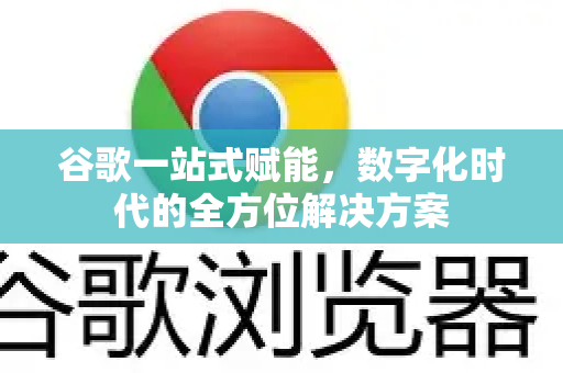 谷歌一站式赋能，数字化时代的全方位解决方案-第1张图片-Google Chrome官方首页_极速谷歌浏览器