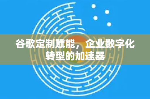 谷歌定制赋能，企业数字化转型的加速器-第1张图片-Google Chrome官方首页_极速谷歌浏览器