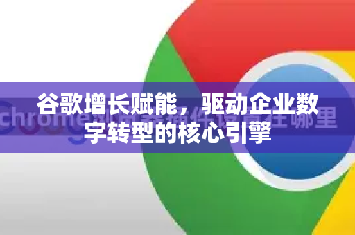 谷歌增长赋能，驱动企业数字转型的核心引擎-第1张图片-Google Chrome官方首页_极速谷歌浏览器