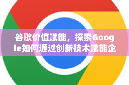 谷歌价值赋能，探索Google如何通过创新技术赋能企业与个人-第1张图片-Google Chrome官方首页_极速谷歌浏览器
