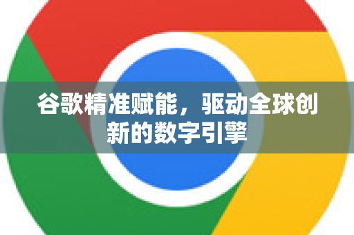 谷歌精准赋能,驱动全球创新的数字引擎-第1张图片-Google Chrome官方首页_极速谷歌浏览器 谷歌精准赋能,驱动全球创新的数字引擎-第1张图片-Google Chrome官方首页_极速谷歌浏览器