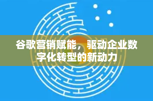 谷歌营销赋能，驱动企业数字化转型的新动力-第1张图片-Google Chrome官方首页_极速谷歌浏览器