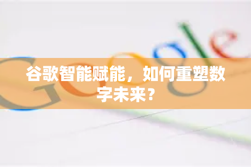 谷歌智能赋能，如何重塑数字未来？-第1张图片-Google Chrome官方首页_极速谷歌浏览器