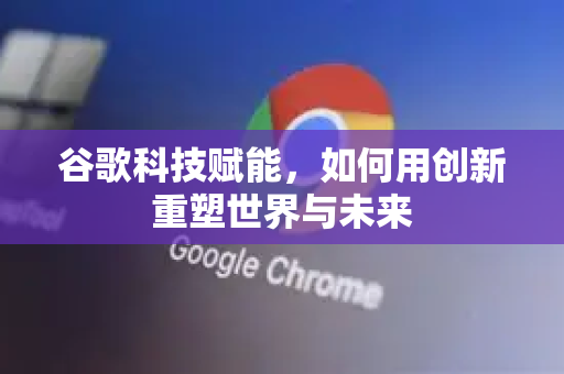 谷歌科技赋能,如何用创新重塑世界与未来-第1张图片-Google Chrome官方首页_极速谷歌浏览器 谷歌科技赋能,如何用创新重塑世界与未来-第1张图片-Google Chrome官方首页_极速谷歌浏览器