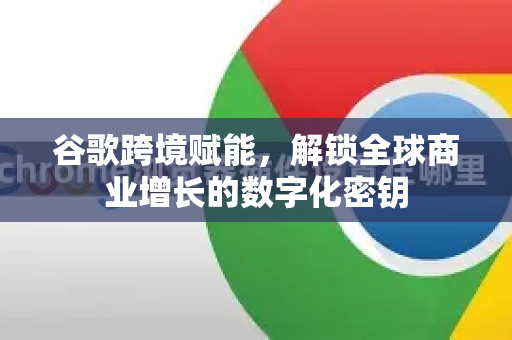 谷歌跨境赋能,解锁全球商业增长的数字化密钥-第1张图片-Google Chrome官方首页_极速谷歌浏览器 谷歌跨境赋能,解锁全球商业增长的数字化密钥-第1张图片-Google Chrome官方首页_极速谷歌浏览器