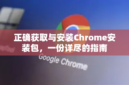 正确获取与安装Chrome安装包，一份详尽的指南