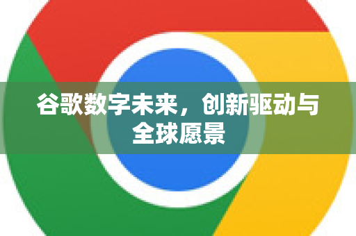 谷歌数字未来，创新驱动与全球愿景-第1张图片-Google Chrome官方首页_极速谷歌浏览器