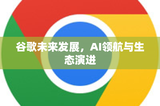 谷歌未来发展，AI领航与生态演进-第1张图片-Google Chrome官方首页_极速谷歌浏览器