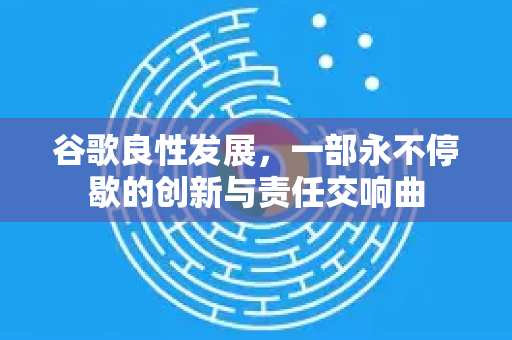 谷歌良性发展,一部永不停歇的创新与责任交响曲-第1张图片-Google Chrome官方首页_极速谷歌浏览器 谷歌良性发展,一部永不停歇的创新与责任交响曲-第1张图片-Google Chrome官方首页_极速谷歌浏览器