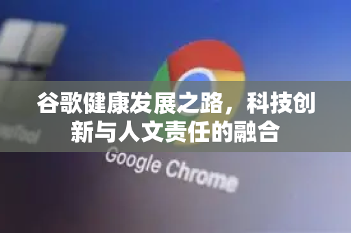 谷歌健康发展之路,科技创新与人文责任的融合-第1张图片-Google Chrome官方首页_极速谷歌浏览器 谷歌健康发展之路,科技创新与人文责任的融合-第1张图片-Google Chrome官方首页_极速谷歌浏览器