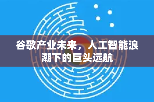 谷歌产业未来,人工智能浪潮下的巨头远航-第1张图片-Google Chrome官方首页_极速谷歌浏览器 谷歌产业未来,人工智能浪潮下的巨头远航-第1张图片-Google Chrome官方首页_极速谷歌浏览器