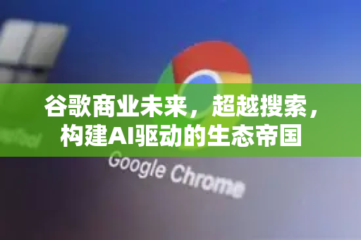 谷歌商业未来,超越搜索,构建AI驱动的生态帝国-第1张图片-Google Chrome官方首页_极速谷歌浏览器 谷歌商业未来,超越搜索,构建AI驱动的生态帝国-第1张图片-Google Chrome官方首页_极速谷歌浏览器