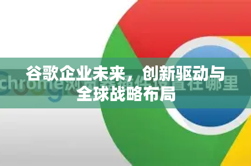 谷歌企业未来,创新驱动与全球战略布局-第1张图片-Google Chrome官方首页_极速谷歌浏览器 谷歌企业未来,创新驱动与全球战略布局-第1张图片-Google Chrome官方首页_极速谷歌浏览器