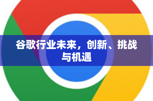 谷歌行业未来，创新、挑战与机遇-第1张图片-Google Chrome官方首页_极速谷歌浏览器
