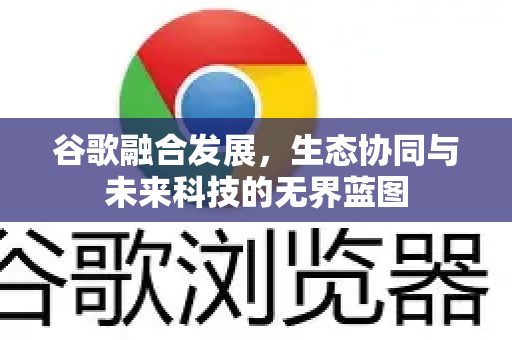 谷歌融合发展，生态协同与未来科技的无界蓝图-第1张图片-Google Chrome官方首页_极速谷歌浏览器