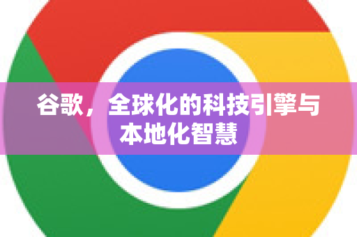 谷歌，全球化的科技引擎与本地化智慧