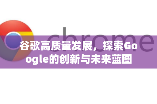 谷歌高质量发展,探索Google的创新与未来蓝图-第1张图片-Google Chrome官方首页_极速谷歌浏览器 谷歌高质量发展,探索Google的创新与未来蓝图-第1张图片-Google Chrome官方首页_极速谷歌浏览器