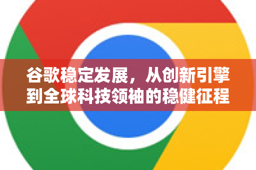 谷歌稳定发展，从创新引擎到全球科技领袖的稳健征程-第1张图片-Google Chrome官方首页_极速谷歌浏览器