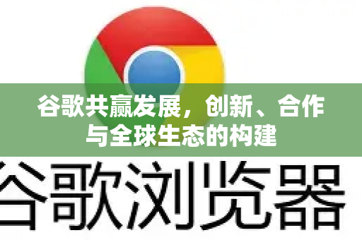 谷歌共赢发展，创新、合作与全球生态的构建-第1张图片-Google Chrome官方首页_极速谷歌浏览器