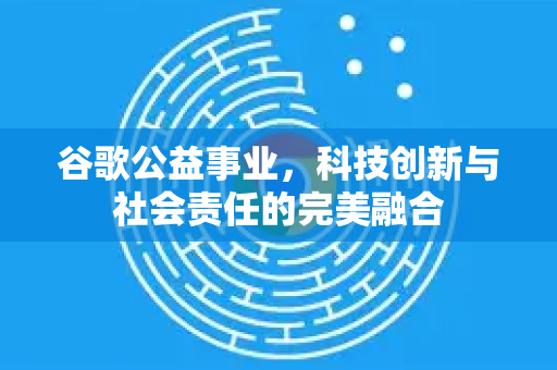 谷歌公益事业，科技创新与社会责任的完美融合