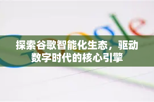 探索谷歌智能化生态，驱动数字时代的核心引擎-第1张图片-Google Chrome官方首页_极速谷歌浏览器