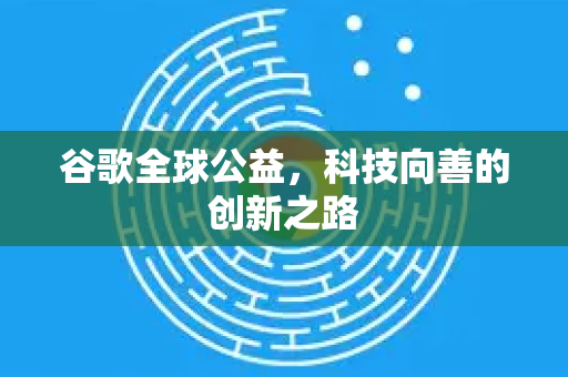 谷歌全球公益，科技向善的创新之路