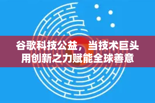 谷歌科技公益，当技术巨头用创新之力赋能全球善意
