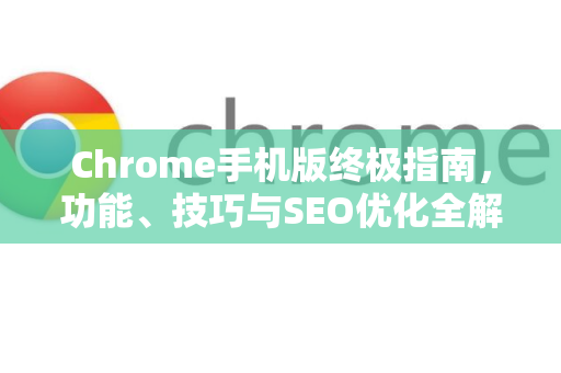 Chrome手机版终极指南，功能、技巧与SEO优化全解析-第1张图片-Google Chrome官方首页_极速谷歌浏览器