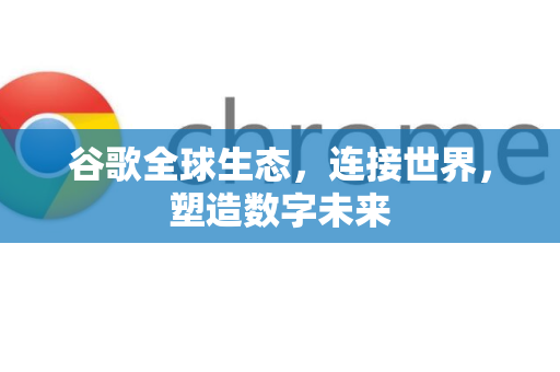 谷歌全球生态，连接世界，塑造数字未来-第1张图片-Google Chrome官方首页_极速谷歌浏览器