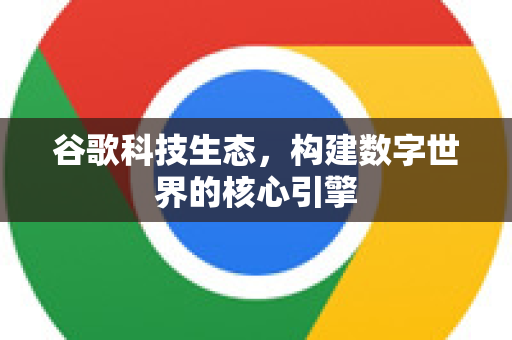 谷歌科技生态，构建数字世界的核心引擎-第1张图片-Google Chrome官方首页_极速谷歌浏览器