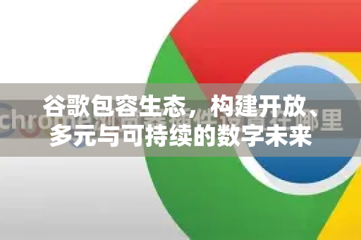 谷歌包容生态，构建开放、多元与可持续的数字未来-第1张图片-Google Chrome官方首页_极速谷歌浏览器