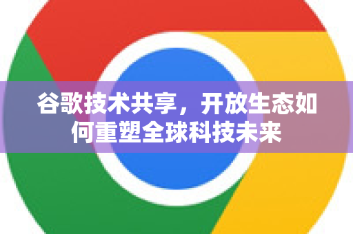 谷歌技术共享,开放生态如何重塑全球科技未来-第1张图片-Google Chrome官方首页_极速谷歌浏览器 谷歌技术共享,开放生态如何重塑全球科技未来-第1张图片-Google Chrome官方首页_极速谷歌浏览器