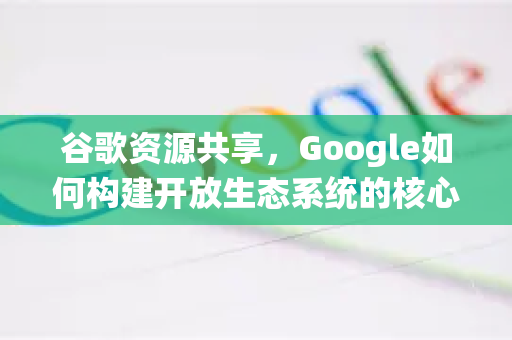 谷歌资源共享,Google如何构建开放生态系统的核心力量-第1张图片-Google Chrome官方首页_极速谷歌浏览器 谷歌资源共享,Google如何构建开放生态系统的核心力量-第1张图片-Google Chrome官方首页_极速谷歌浏览器
