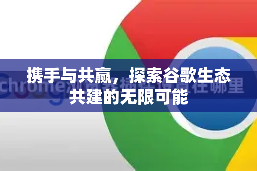 携手与共赢,探索谷歌生态共建的无限可能-第1张图片-Google Chrome官方首页_极速谷歌浏览器 携手与共赢,探索谷歌生态共建的无限可能-第1张图片-Google Chrome官方首页_极速谷歌浏览器