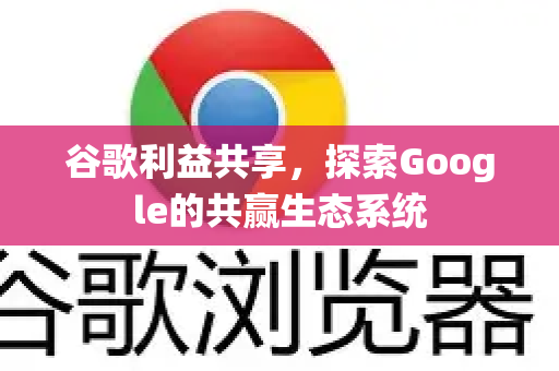 谷歌利益共享,探索Google的共赢生态系统-第1张图片-Google Chrome官方首页_极速谷歌浏览器 谷歌利益共享,探索Google的共赢生态系统-第1张图片-Google Chrome官方首页_极速谷歌浏览器
