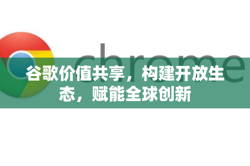 谷歌价值共享，构建开放生态，赋能全球创新
