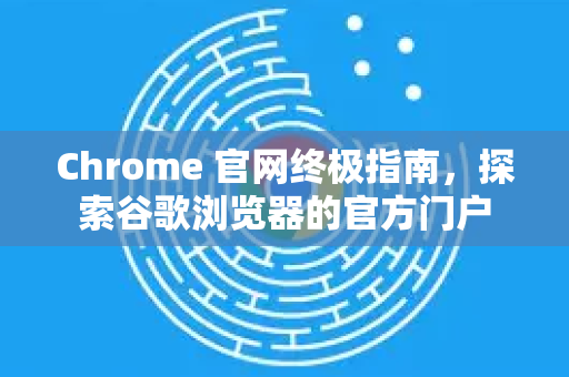 Chrome 官网终极指南,探索谷歌浏览器的官方门户-第1张图片-Google Chrome官方首页_极速谷歌浏览器 Chrome 官网终极指南,探索谷歌浏览器的官方门户-第1张图片-Google Chrome官方首页_极速谷歌浏览器